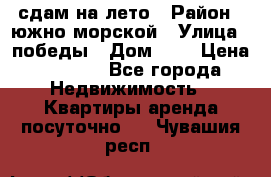 сдам на лето › Район ­ южно-морской › Улица ­ победы › Дом ­ 1 › Цена ­ 3 000 - Все города Недвижимость » Квартиры аренда посуточно   . Чувашия респ.